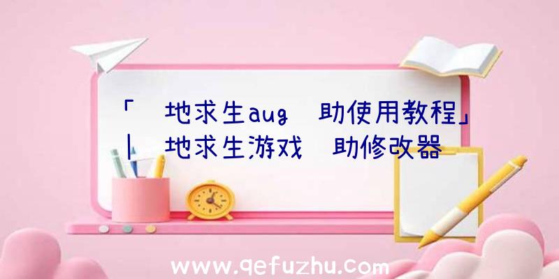 「绝地求生aug辅助使用教程」|绝地求生游戏辅助修改器